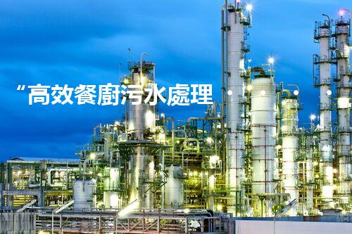 “高效餐廚污水處理，綠色環(huán)保新篇章”